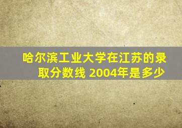 哈尔滨工业大学在江苏的录取分数线 2004年是多少